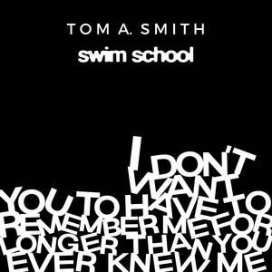 Tom A. Smith - I Don't Want You To Have To Remember Me For Longer Than You Ever Knew Me (ft. swim school)